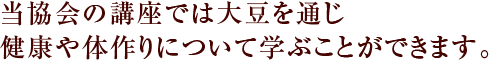 当協会の講座では大豆を通じ健康や体作りについて学ぶことができます。